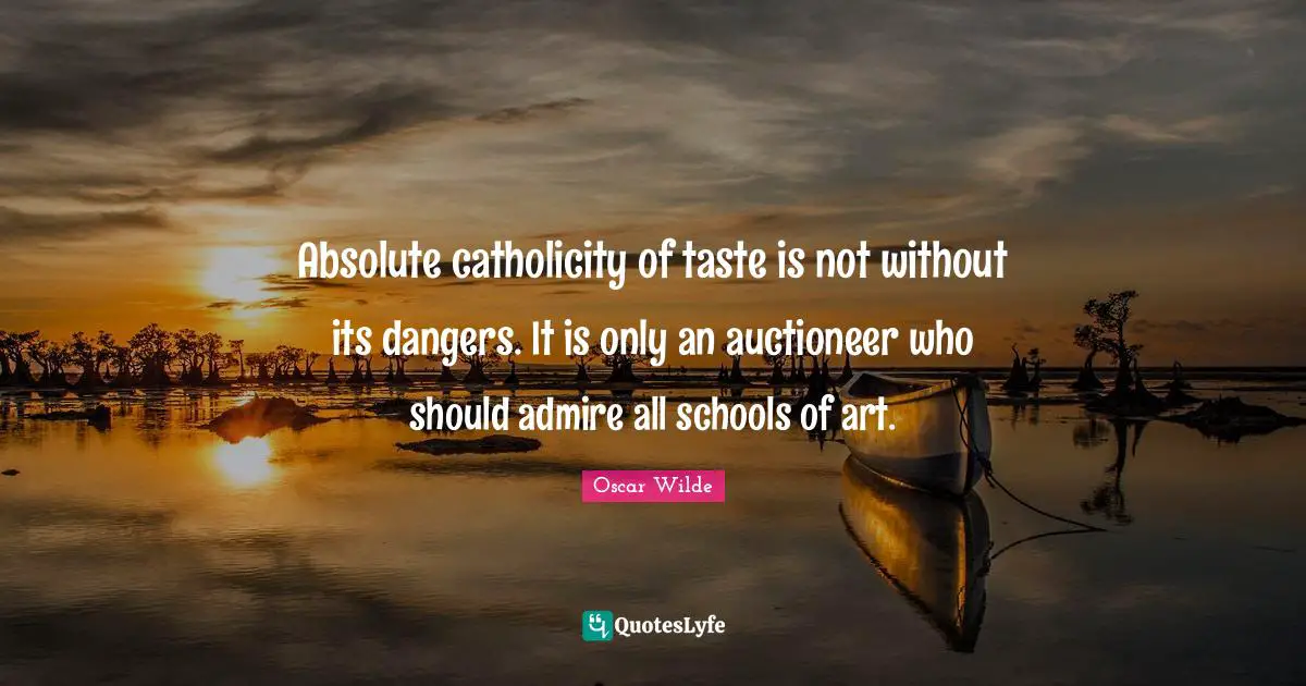 Absolute catholicity of taste is not without its dangers. It is only an auctioneer who should admire all schools of art.