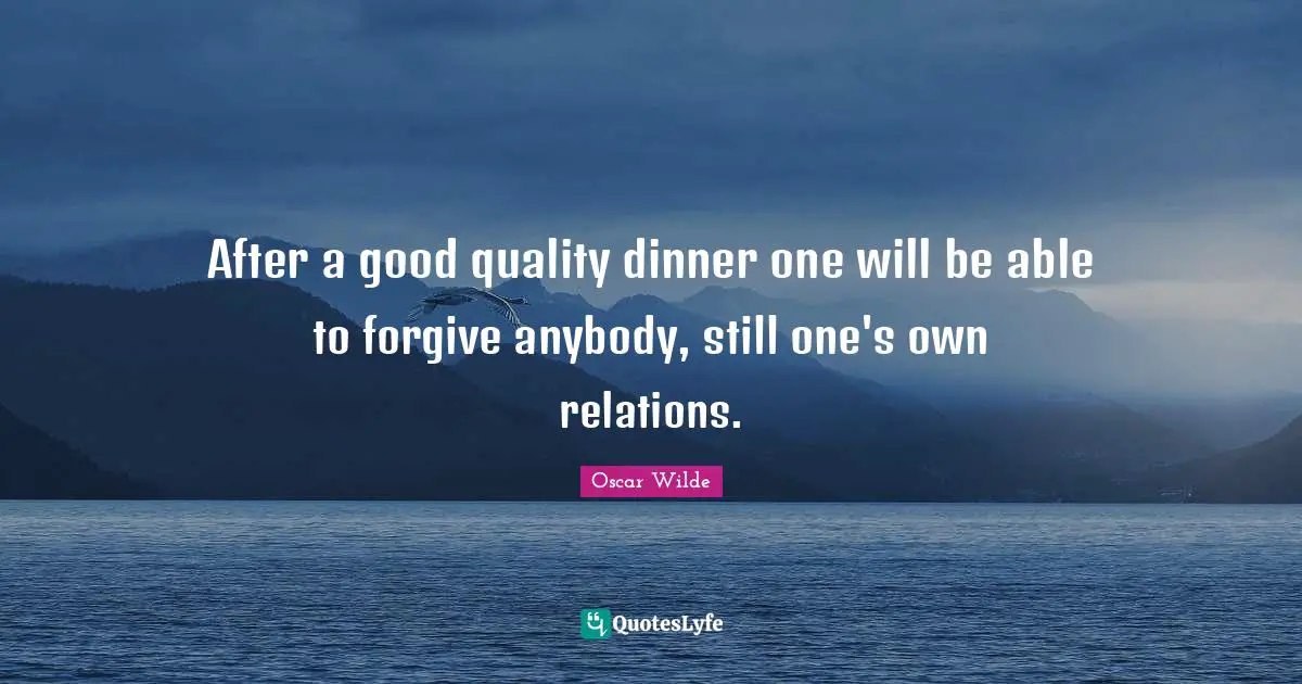 After a good quality dinner one will be able to forgive anybody, still one's own relations.