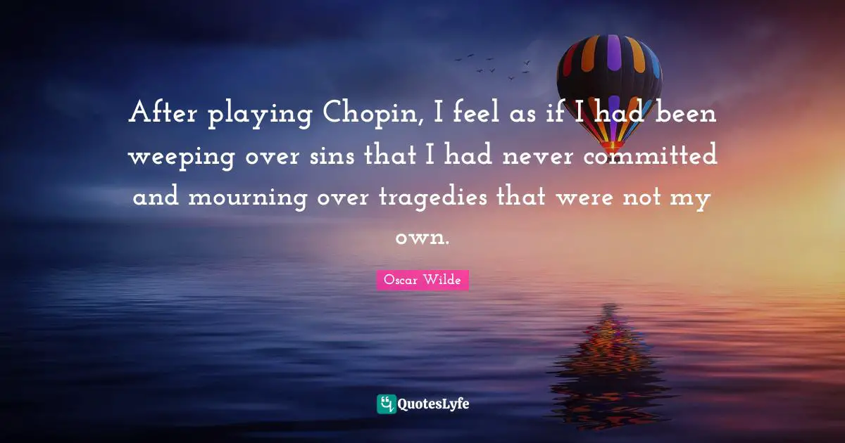 Mourning Quotes: "After playing Chopin, I feel as if I had been weeping over sins that I had never committed and mourning over tragedies that were not my own."