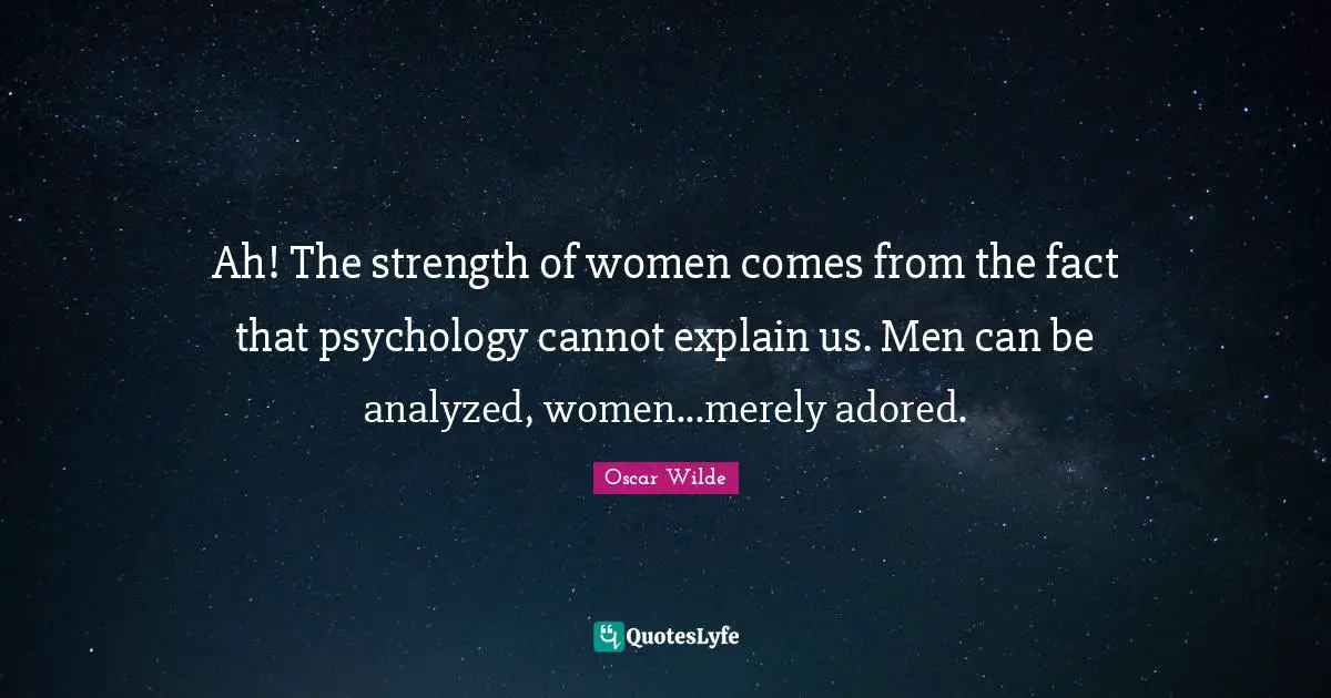 Ah! The strength of women comes from the fact that psychology cannot explain us. Men can be analyzed, women...merely adored.