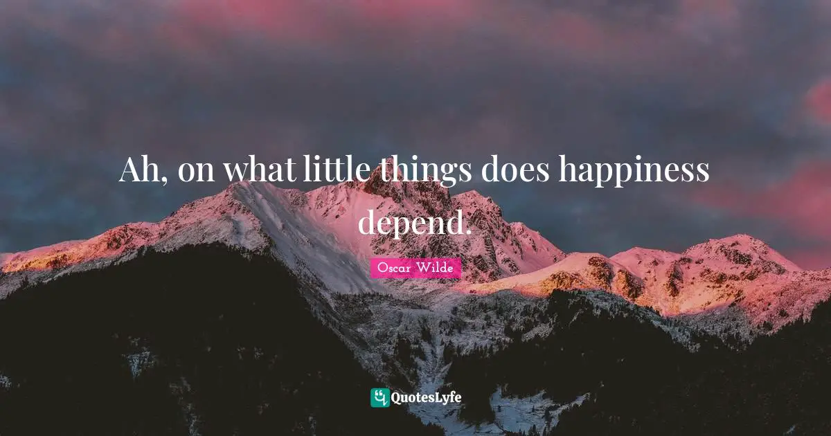 Ah, on what little things does happiness depend.