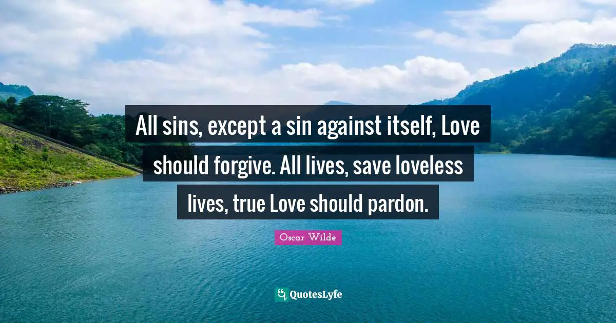 All sins, except a sin against itself, Love should forgive. All lives, save loveless lives, true Love should pardon.