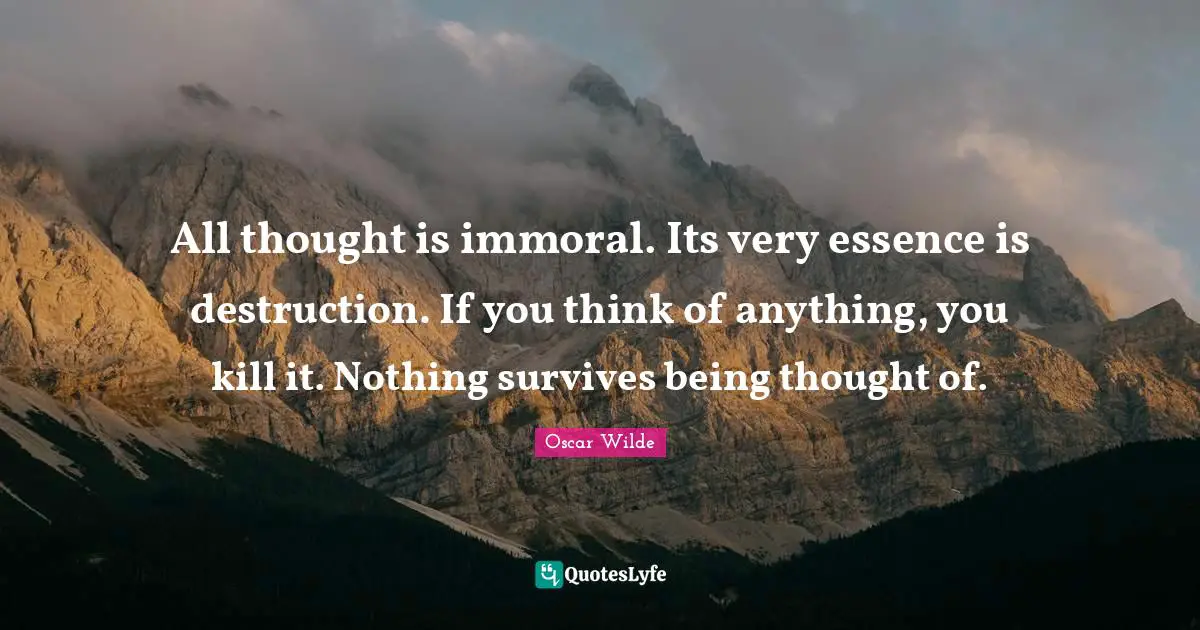 All thought is immoral. Its very essence is destruction. If you think of anything, you kill it. Nothing survives being thought of.
