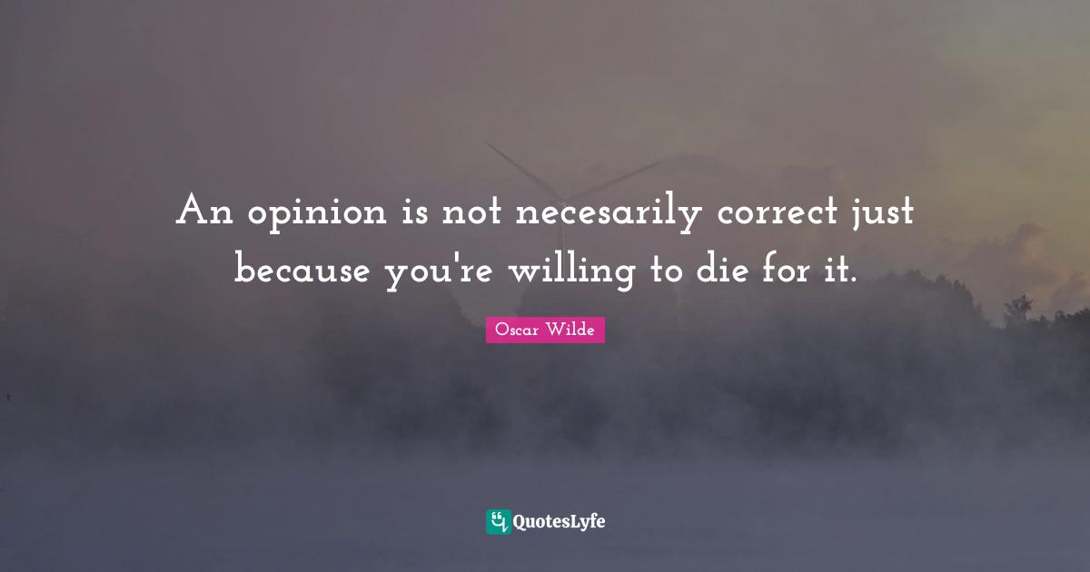 An opinion is not necesarily correct just because you're willing to die for it.