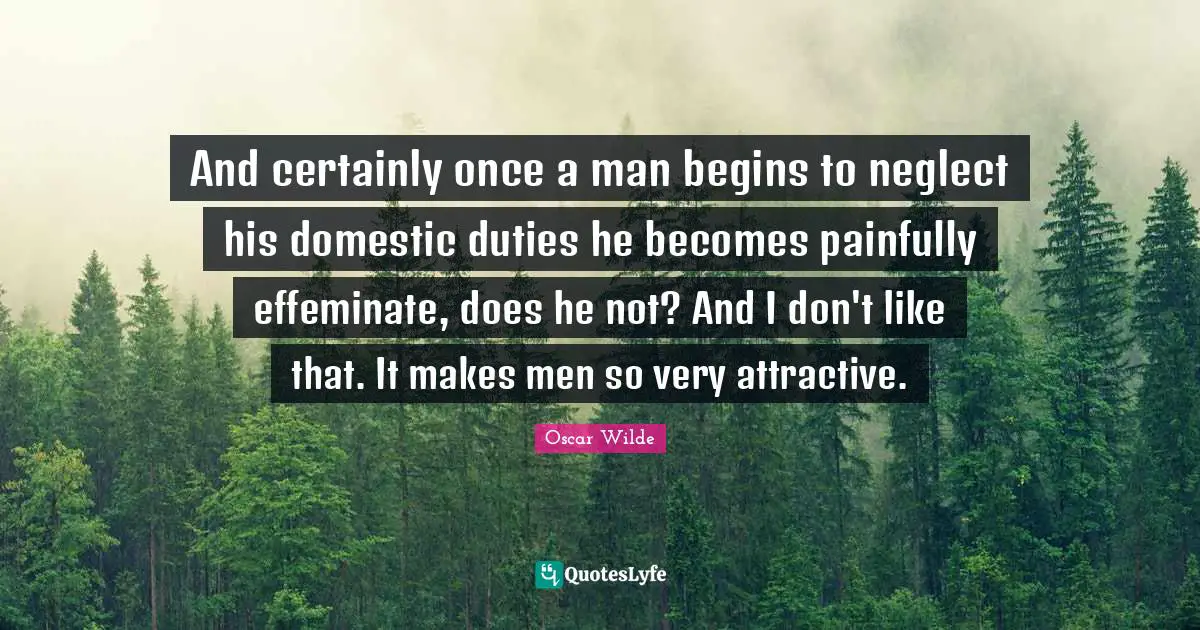 The Importance Of Being Earnest Quotes: "And certainly once a man begins to neglect his domestic duties he becomes painfully effeminate, does he not? And I don't like that. It makes men so very attractive."