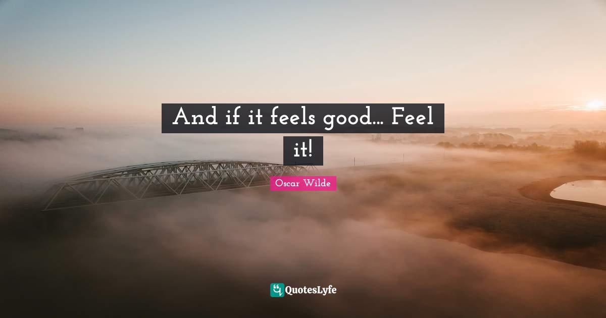 And if it feels good... Feel it!