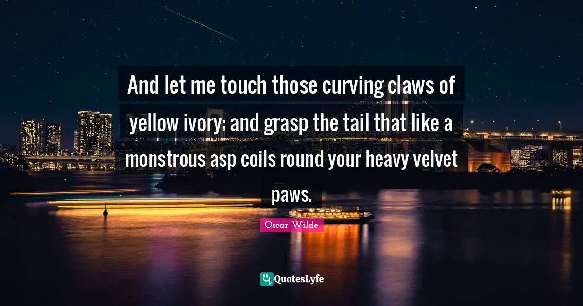 Claws Quotes: "And let me touch those curving claws of yellow ivory; and grasp the tail that like a monstrous asp coils round your heavy velvet paws."