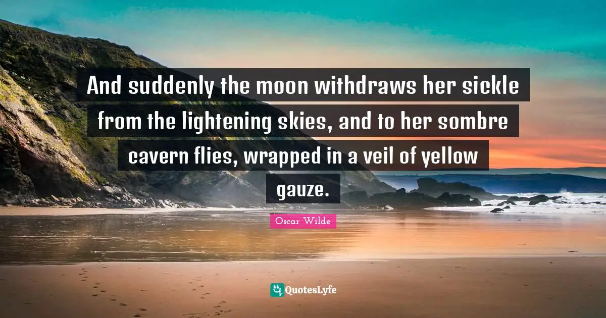 And suddenly the moon withdraws her sickle from the lightening skies, and to her sombre cavern flies, wrapped in a veil of yellow gauze.