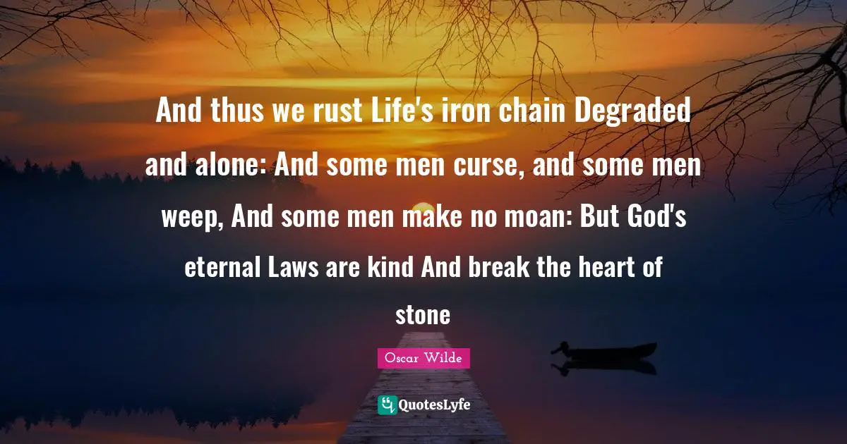 Rust Quotes: "And thus we rust Life's iron chain Degraded and alone: And some men curse, and some men weep, And some men make no moan: But God's eternal Laws are kind And break the heart of stone"