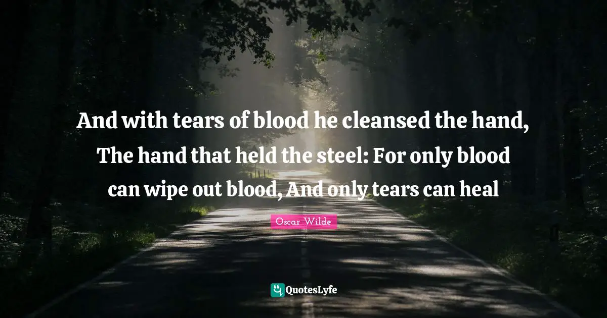 And with tears of blood he cleansed the hand, The hand that held the steel: For only blood can wipe out blood, And only tears can heal