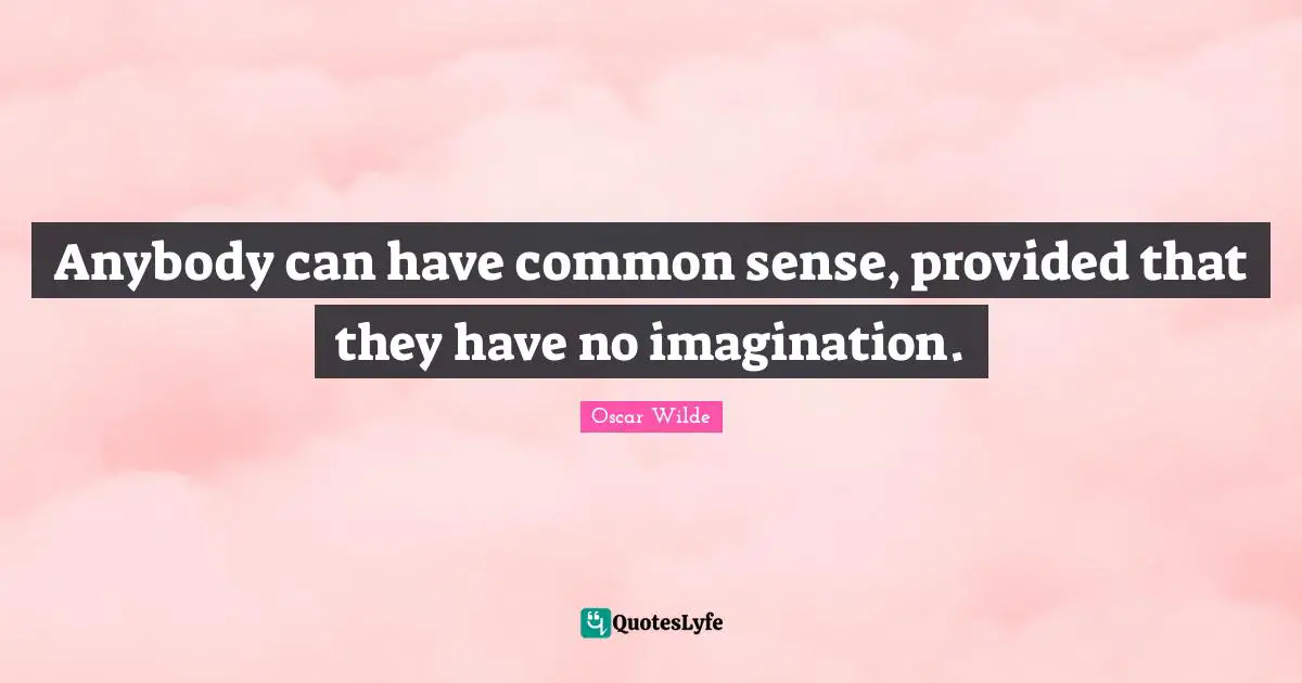 Anybody can have common sense, provided that they have no imagination.