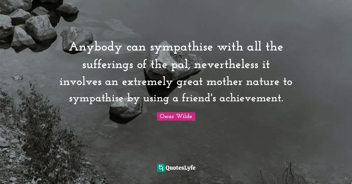 Anybody can sympathise with all the sufferings of the pal, nevertheless it involves an extremely great mother nature to sympathise by using a friend's achievement.