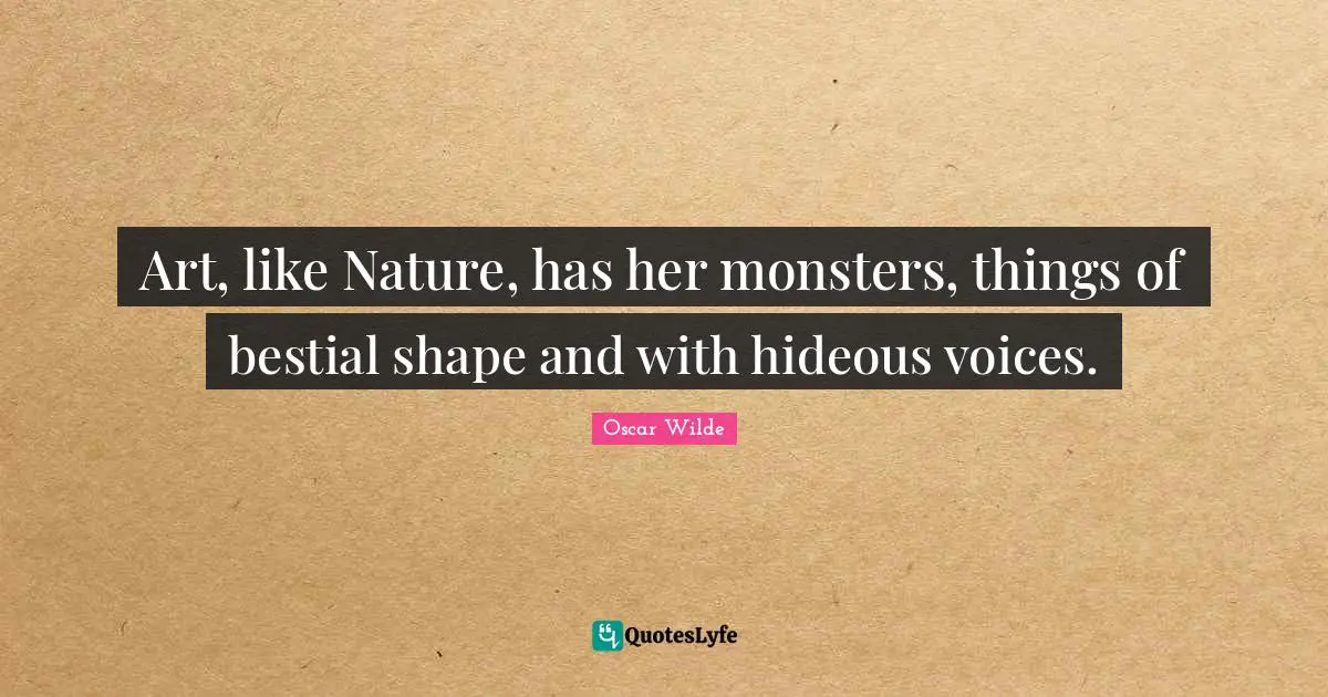 Art, like Nature, has her monsters, things of bestial shape and with hideous voices.