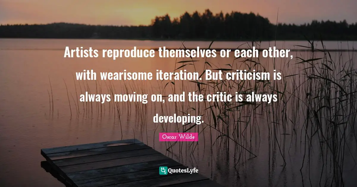 Artists reproduce themselves or each other, with wearisome iteration. But criticism is always moving on, and the critic is always developing.