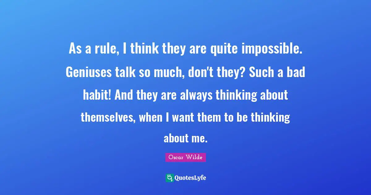 As a rule, I think they are quite impossible. Geniuses talk so much, don't they? Such a bad habit! And they are always thinking about themselves, when I want them to be thinking about me.