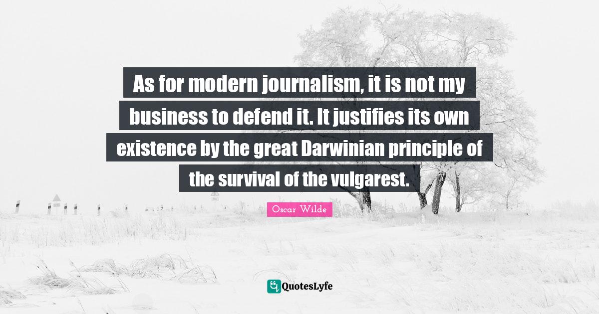 As for modern journalism, it is not my business to defend it. It justi
