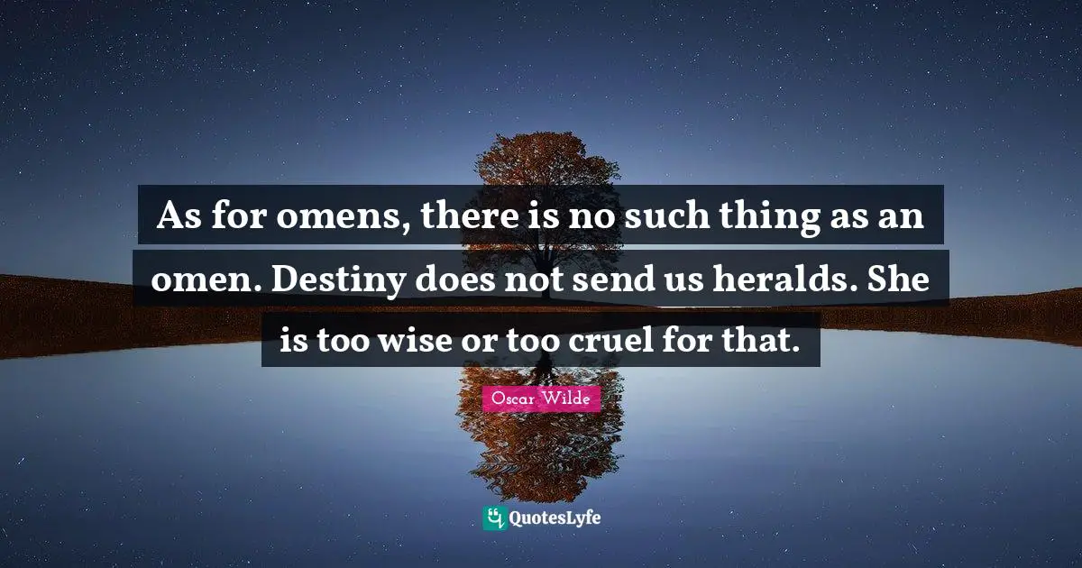 As for omens, there is no such thing as an omen. Destiny does not send us heralds. She is too wise or too cruel for that.