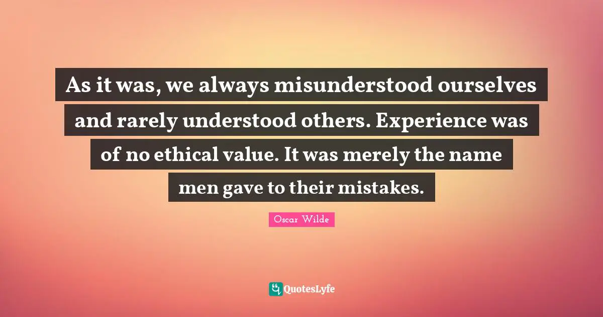 As it was, we always misunderstood ourselves and rarely understood others. Experience was of no ethical value. It was merely the name men gave to their mistakes.