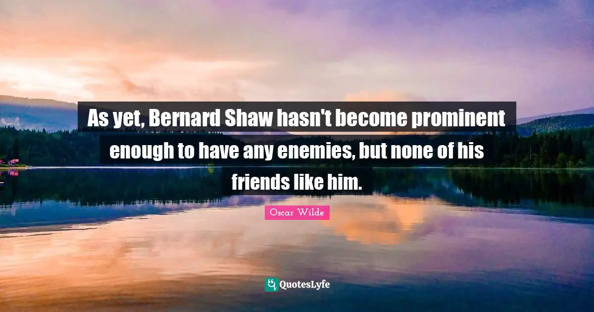 As yet, Bernard Shaw hasn't become prominent enough to have any enemies, but none of his friends like him.