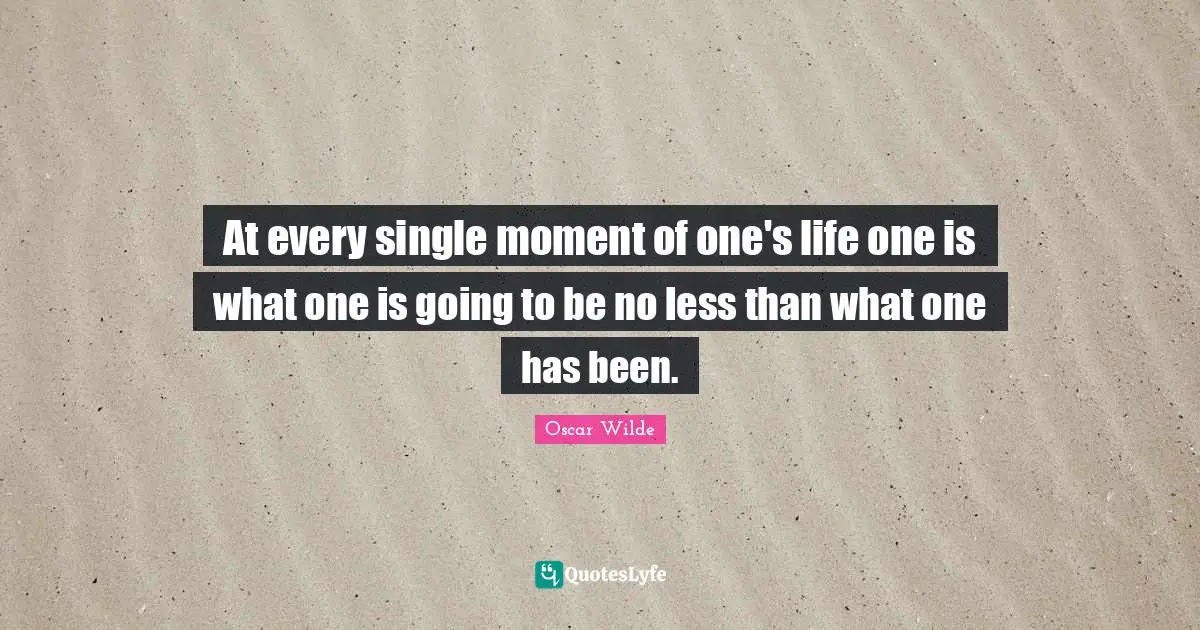 At every single moment of one's life one is what one is going to be no less than what one has been.