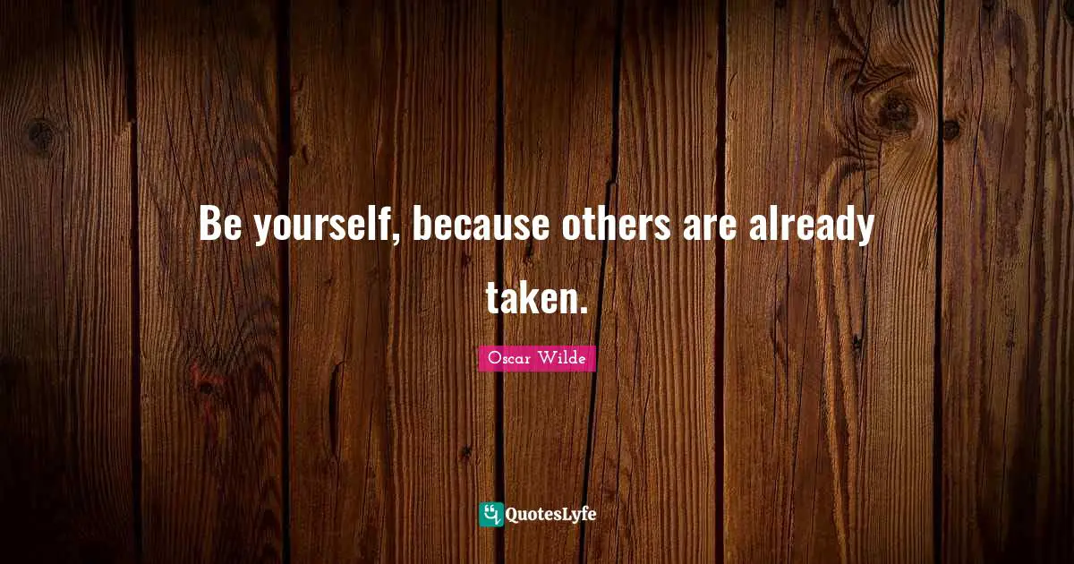 Be yourself, because others are already taken.