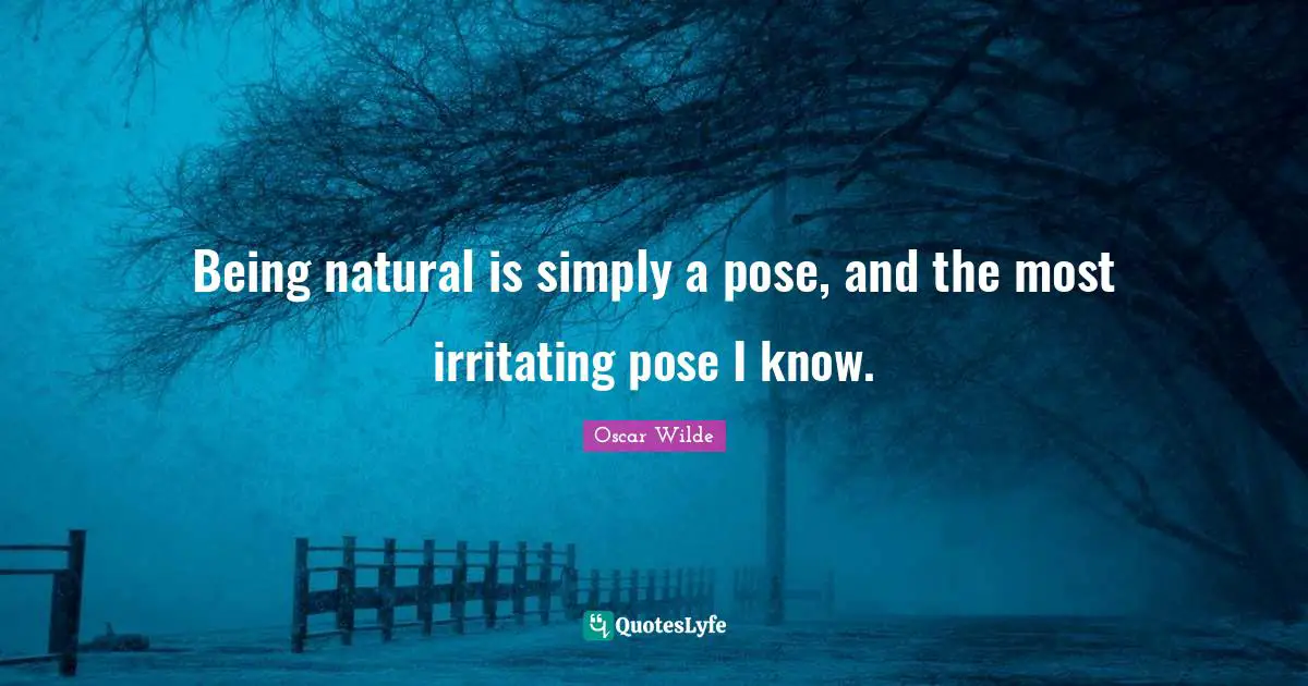 Being natural is simply a pose, and the most irritating pose I know.