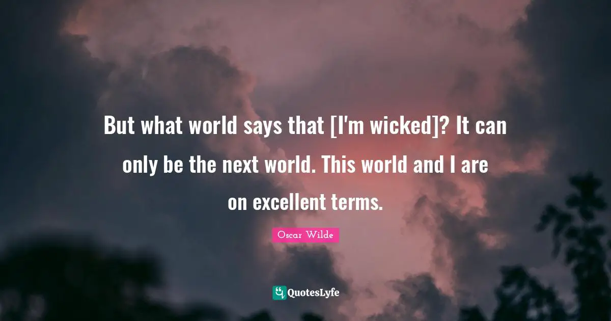 But what world says that [I'm wicked]? It can only be the next world. This world and I are on excellent terms.