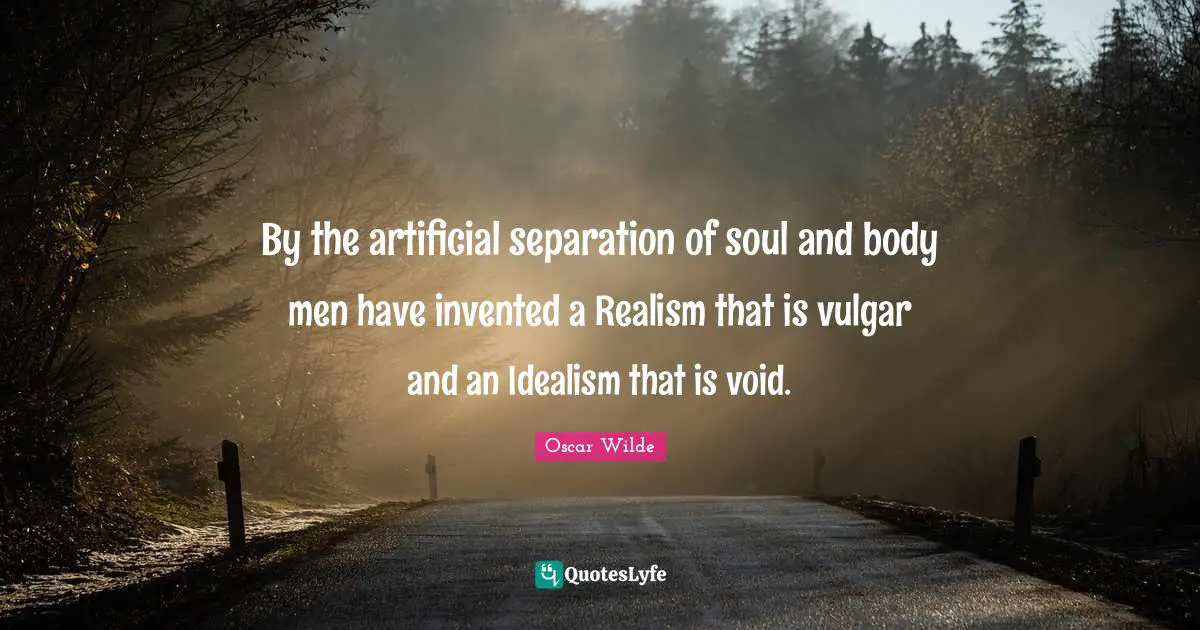 By the artificial separation of soul and body men have invented a Realism that is vulgar and an Idealism that is void.