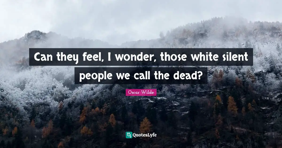 Can they feel, I wonder, those white silent people we call the dead?