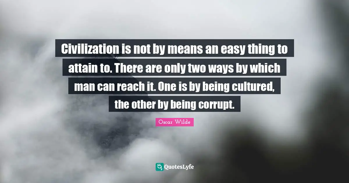 Civilization is not by means an easy thing to attain to. There are only two ways by which man can reach it. One is by being cultured, the other by being corrupt.
