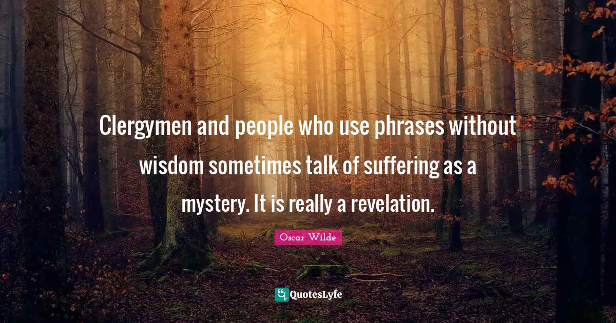 Clergymen and people who use phrases without wisdom sometimes talk of suffering as a mystery. It is really a revelation.