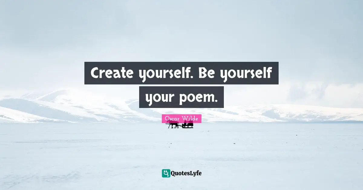 Create yourself. Be yourself your poem.