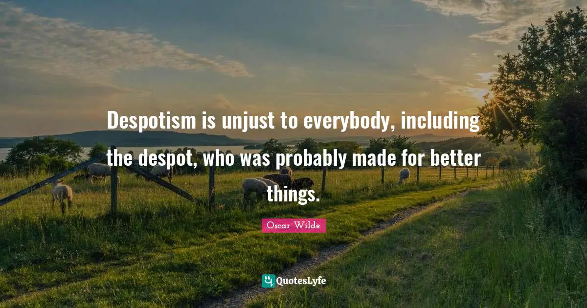 Despotism is unjust to everybody, including the despot, who was probably made for better things.