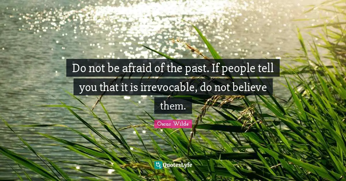 Do not be afraid of the past. If people tell you that it is irrevocable, do not believe them.