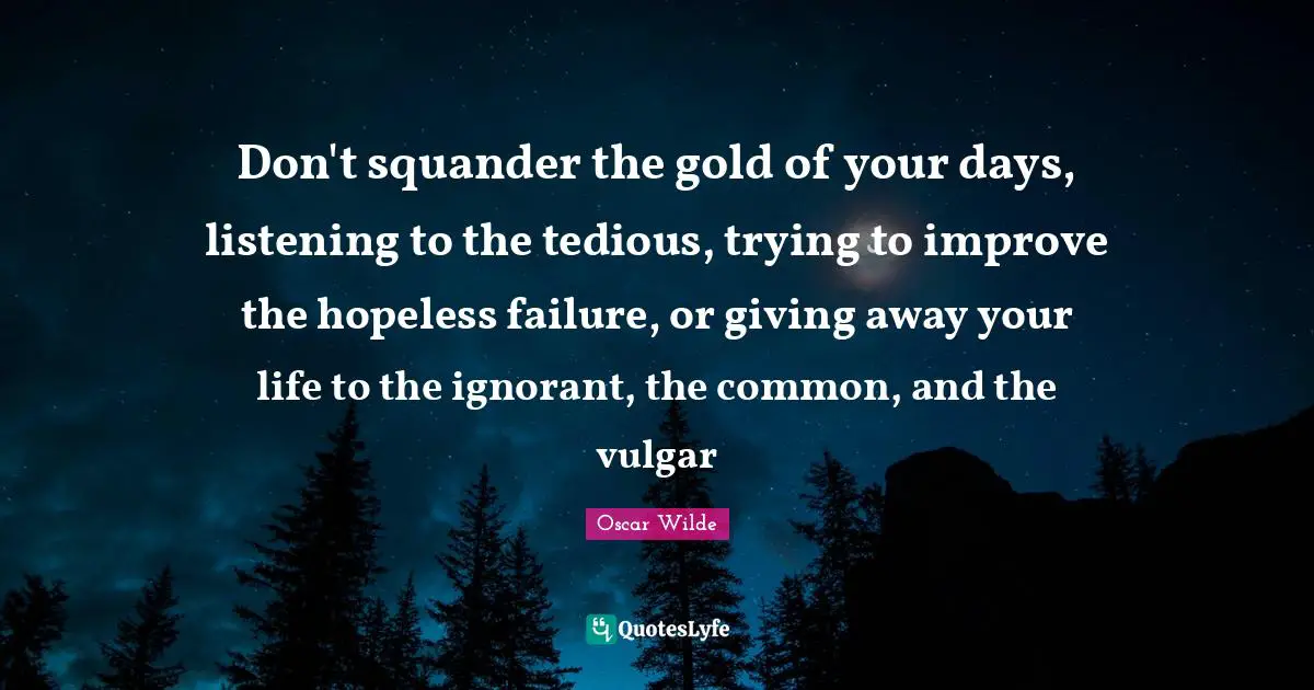 Don't squander the gold of your days, listening to the tedious, trying to improve the hopeless failure, or giving away your life to the ignorant, the common, and the vulgar