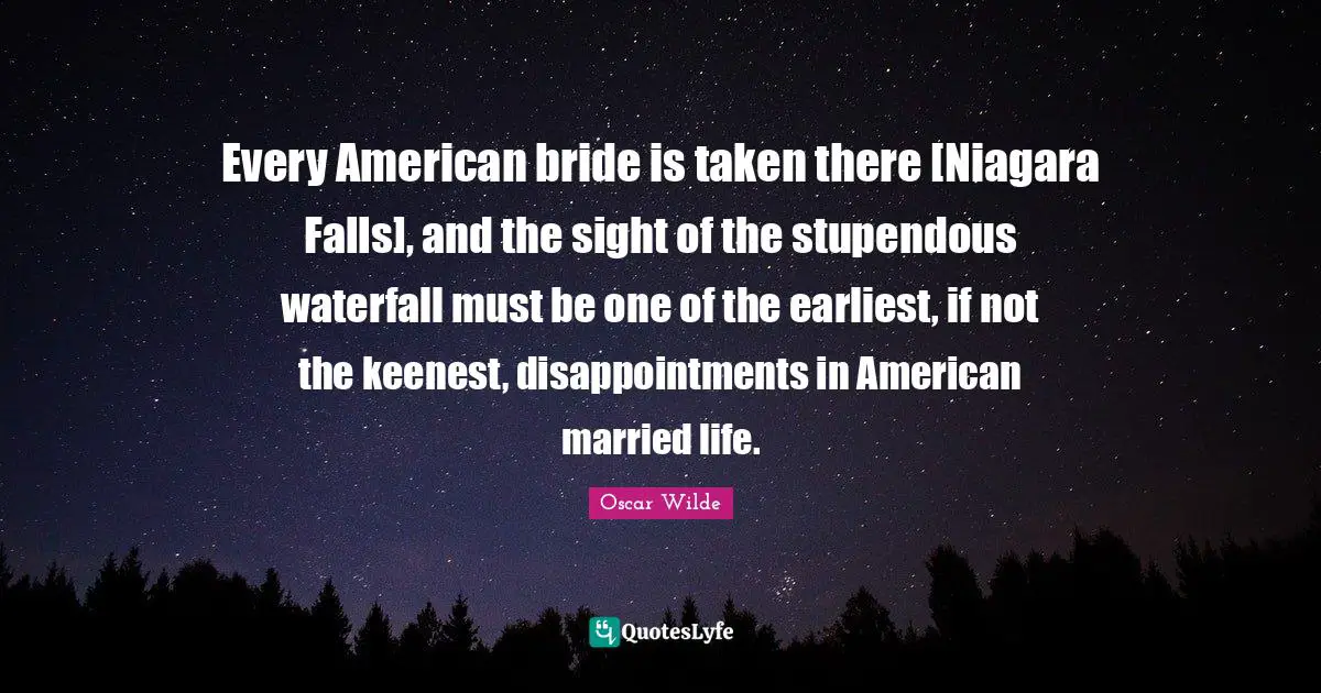 Every American bride is taken there [Niagara Falls], and the sight of the stupendous waterfall must be one of the earliest, if not the keenest, disappointments in American married life.