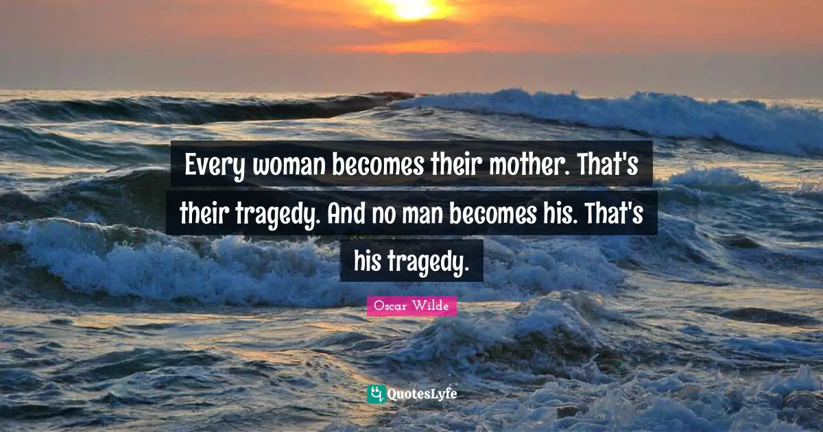 Every woman becomes their mother. That's their tragedy. And no man becomes his. That's his tragedy.
