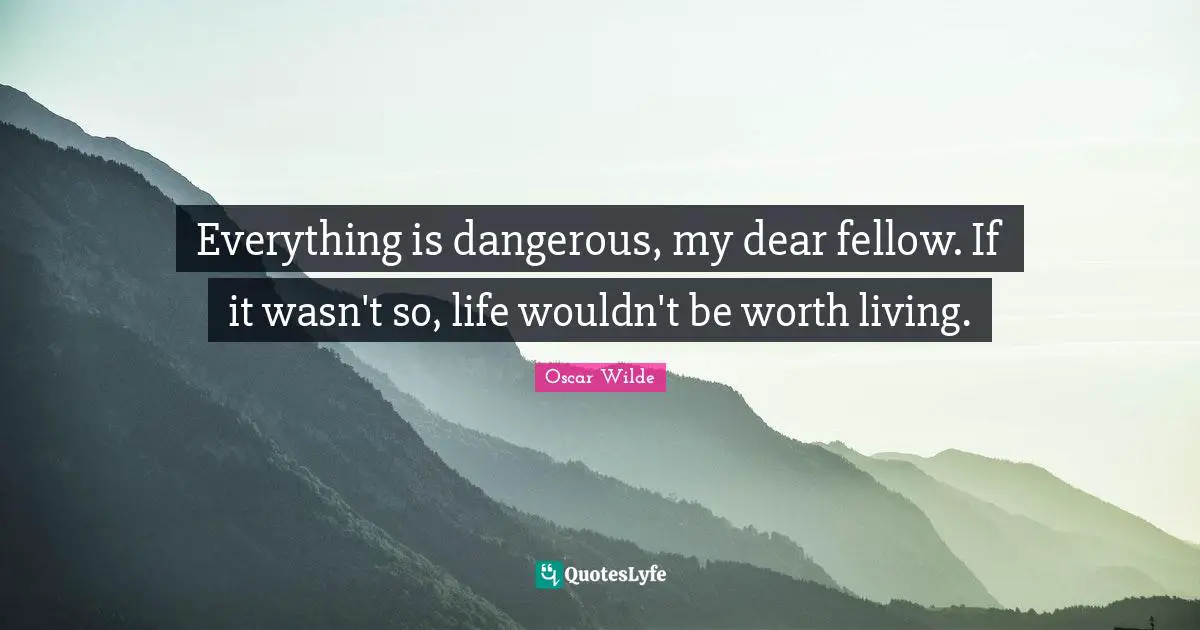 Everything is dangerous, my dear fellow. If it wasn't so, life wouldn't be worth living.