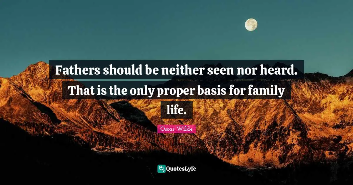 Fathers should be neither seen nor heard. That is the only proper basis for family life.