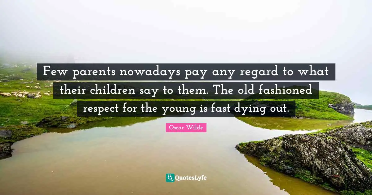 Few parents nowadays pay any regard to what their children say to them. The old fashioned respect for the young is fast dying out.
