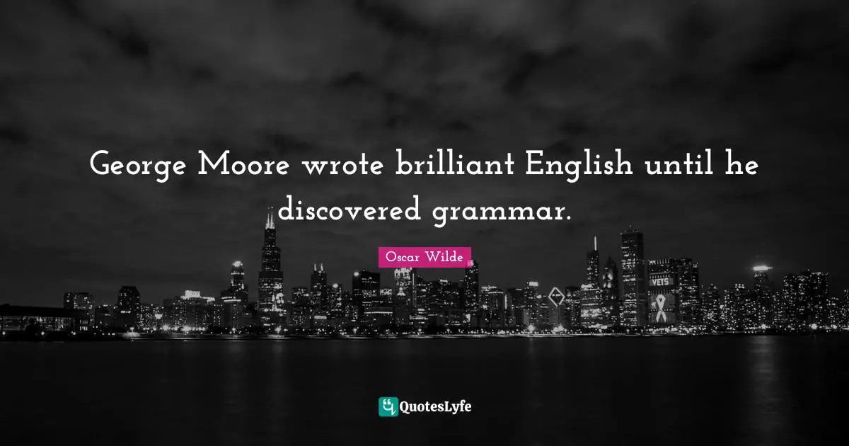 George Moore wrote brilliant English until he discovered grammar.