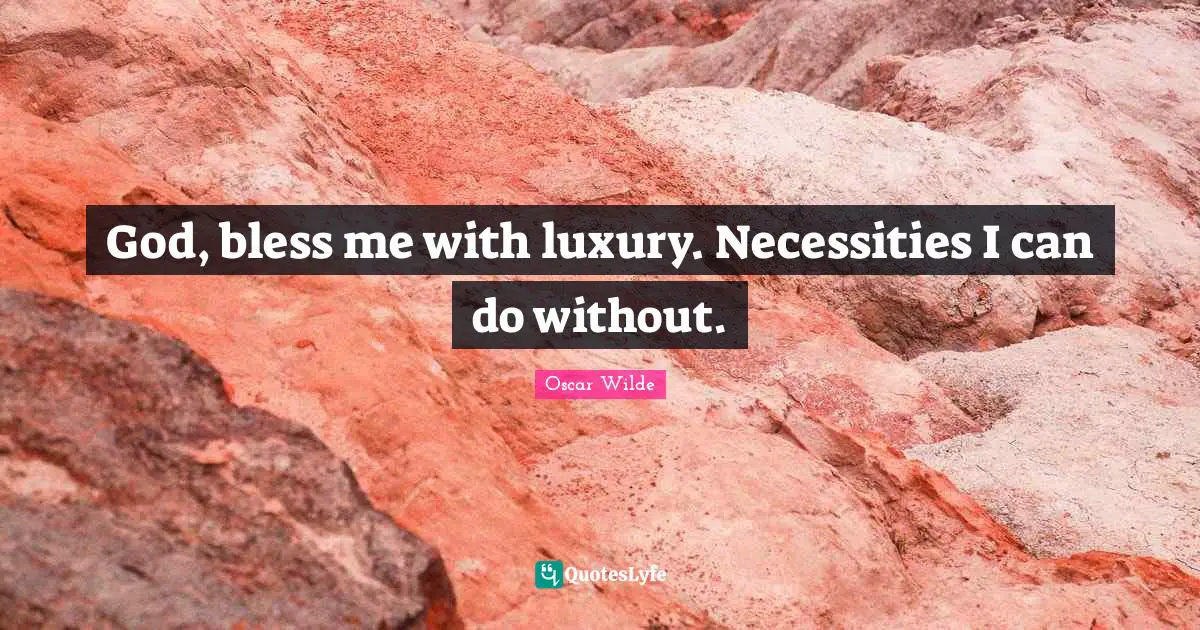 God, bless me with luxury. Necessities I can do without.