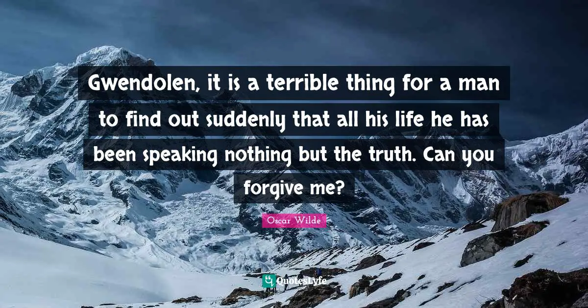 Terrible Quotes: "Gwendolen, it is a terrible thing for a man to find out suddenly that all his life he has been speaking nothing but the truth. Can you forgive me?"