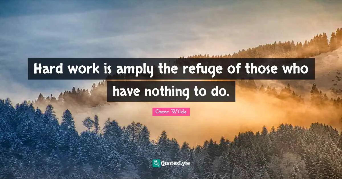Hard work is amply the refuge of those who have nothing to do.