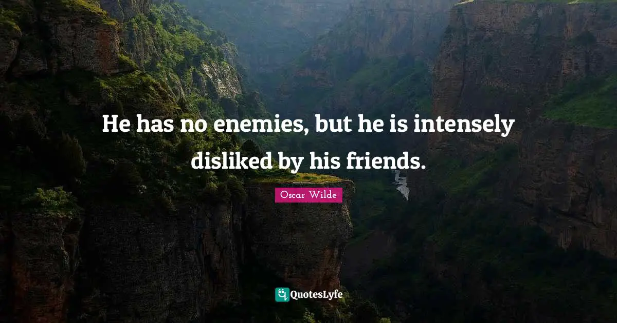 He has no enemies, but he is intensely disliked by his friends.