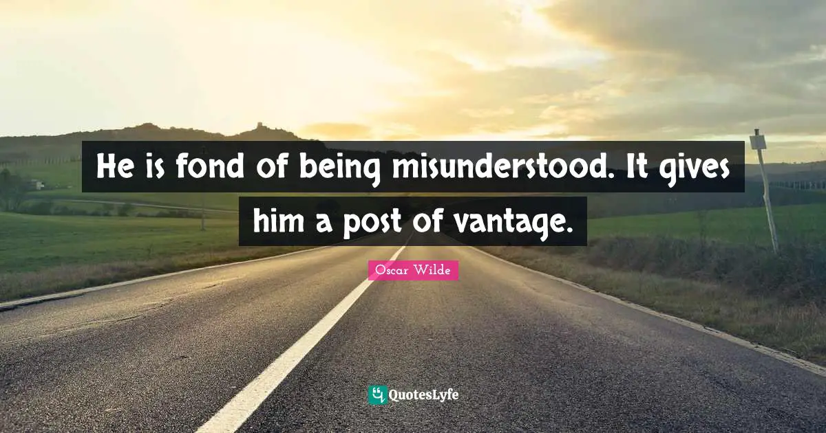 He is fond of being misunderstood. It gives him a post of vantage.