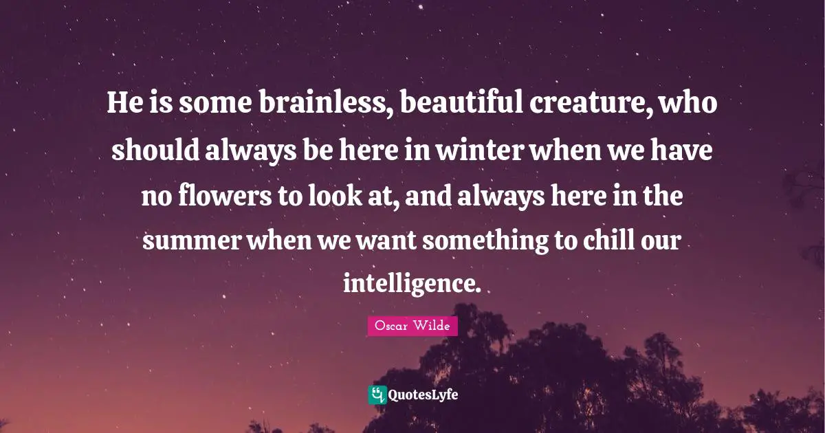 He is some brainless, beautiful creature, who should always be here in winter when we have no flowers to look at, and always here in the summer when we want something to chill our intelligence.