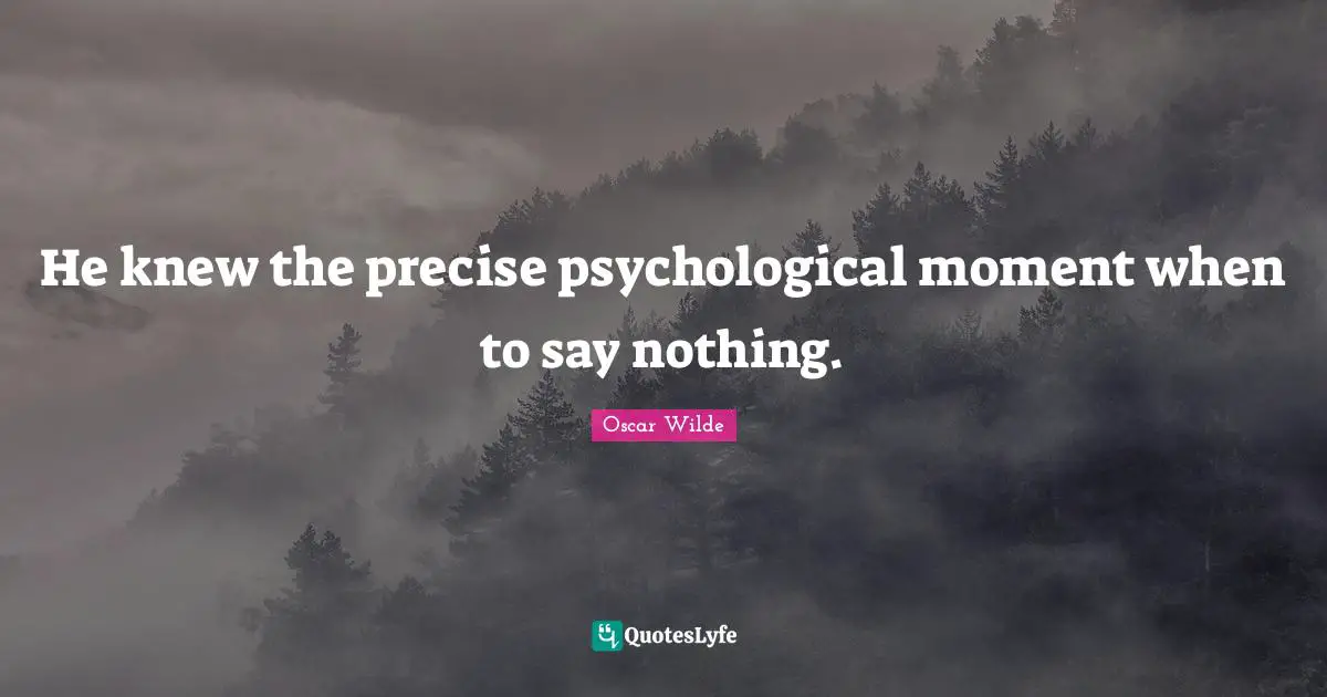 He knew the precise psychological moment when to say nothing.