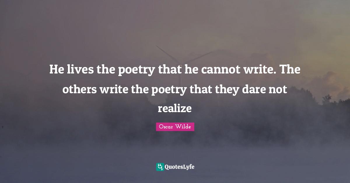 He lives the poetry that he cannot write. The others write the poetry that they dare not realize