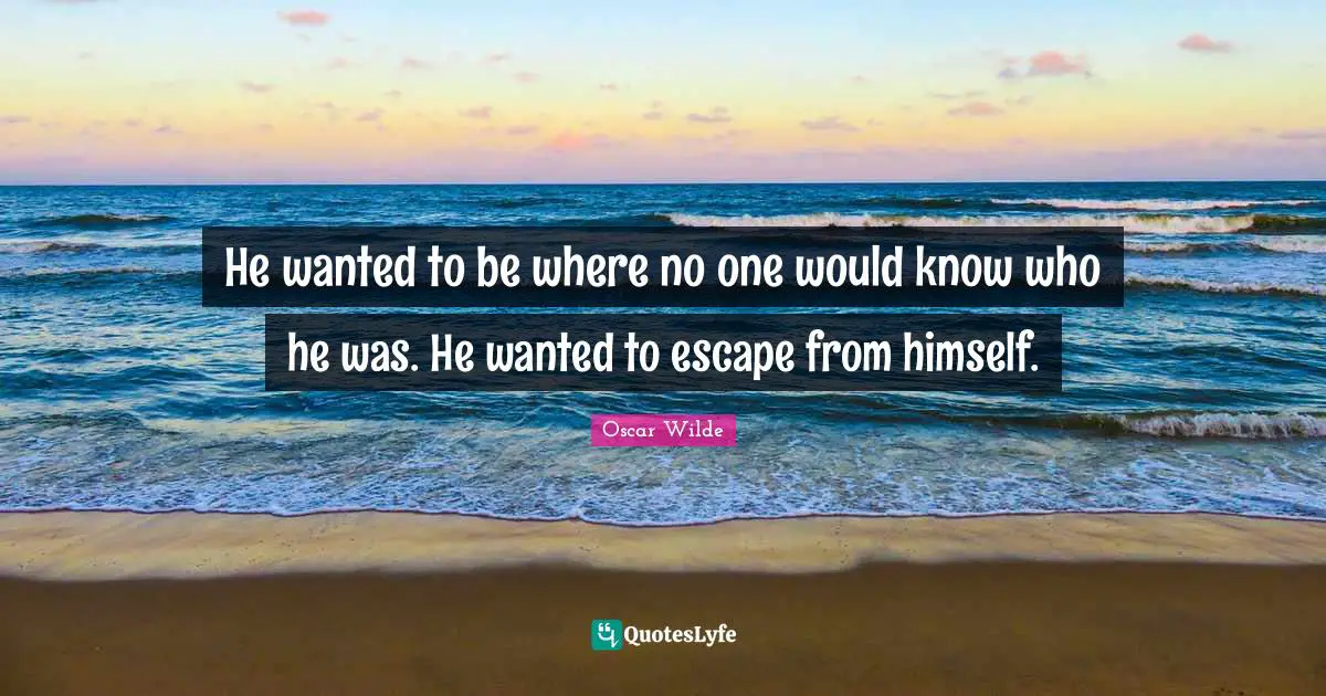 He wanted to be where no one would know who he was. He wanted to escape from himself.